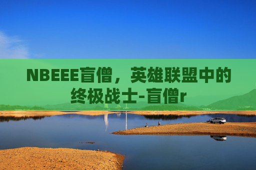 NBEEE盲僧,英雄联盟中的终极战士-盲僧r NBEEE盲僧,英雄联盟中的终极战士-盲僧r