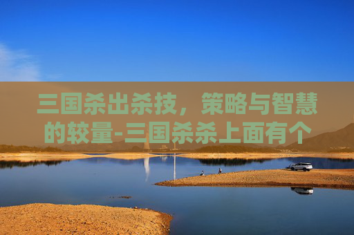 三国杀出杀技，策略与智慧的较量-三国杀杀上面有个技