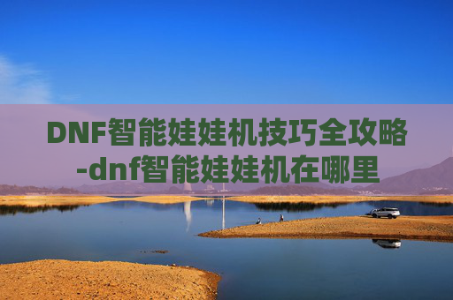 DNF智能娃娃机技巧全攻略-dnf智能娃娃机在哪里 DNF智能娃娃机技巧全攻略-dnf智能娃娃机在哪里