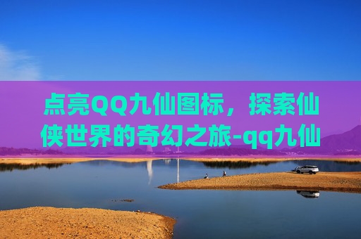 点亮QQ九仙图标,探索仙侠世界的奇幻之旅-qq九仙图标点亮了没反应 点亮QQ九仙图标,探索仙侠世界的奇幻之旅-qq九仙图标点亮了没反应