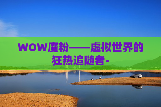 WOW魔粉——虚拟世界的狂热追随者-