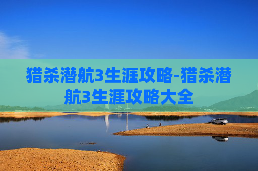 猎杀潜航3生涯攻略-猎杀潜航3生涯攻略大全 猎杀潜航3生涯攻略-猎杀潜航3生涯攻略大全