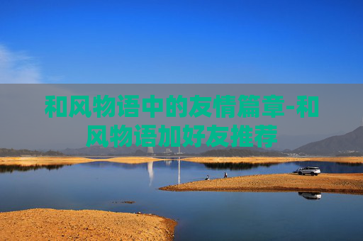 和风物语中的友情篇章-和风物语加好友推荐 和风物语中的友情篇章-和风物语加好友推荐