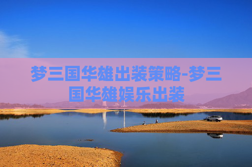 梦三国华雄出装策略-梦三国华雄娱乐出装 梦三国华雄出装策略-梦三国华雄娱乐出装