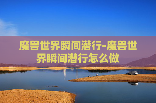 魔兽世界瞬间潜行-魔兽世界瞬间潜行怎么做 魔兽世界瞬间潜行-魔兽世界瞬间潜行怎么做