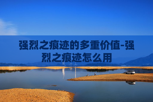 强烈之痕迹的多重价值-强烈之痕迹怎么用