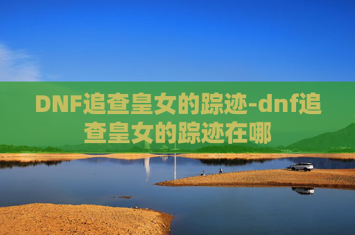 DNF追查皇女的踪迹-dnf追查皇女的踪迹在哪 DNF追查皇女的踪迹-dnf追查皇女的踪迹在哪