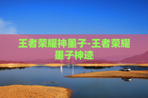 王者荣耀神墨子-王者荣耀墨子神迹 王者荣耀神墨子-王者荣耀墨子神迹