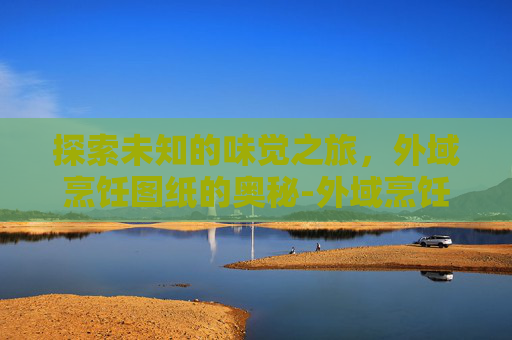 探索未知的味觉之旅,外域烹饪图纸的奥秘-外域烹饪图纸大全 探索未知的味觉之旅,外域烹饪图纸的奥秘-外域烹饪图纸大全