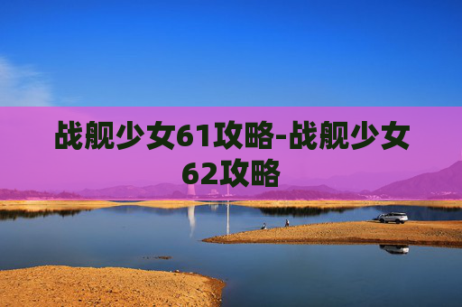 战舰少女61攻略-战舰少女62攻略