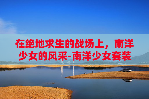 在绝地求生的战场上,南洋少女的风采-南洋少女套装 在绝地求生的战场上,南洋少女的风采-南洋少女套装