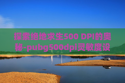 探索绝地求生500 DPI的奥秘-pubg500dpi灵敏度设置参考