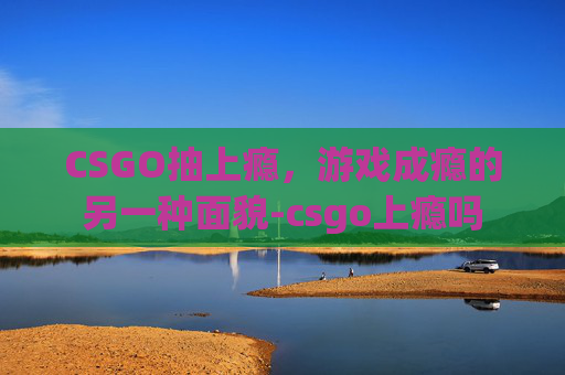 CSGO抽上瘾,游戏成瘾的另一种面貌-csgo上瘾吗 CSGO抽上瘾,游戏成瘾的另一种面貌-csgo上瘾吗
