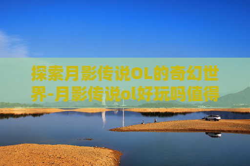 探索月影传说OL的奇幻世界-月影传说ol好玩吗值得玩吗