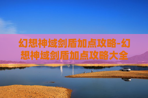 幻想神域剑盾加点攻略-幻想神域剑盾加点攻略大全 幻想神域剑盾加点攻略-幻想神域剑盾加点攻略大全