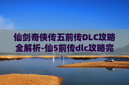 仙剑奇侠传五前传DLC攻略全解析-仙5前传dlc攻略完整 仙剑奇侠传五前传DLC攻略全解析-仙5前传dlc攻略完整