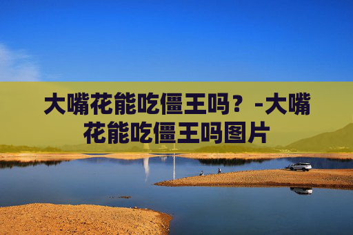 大嘴花能吃僵王吗?-大嘴花能吃僵王吗图片 大嘴花能吃僵王吗?-大嘴花能吃僵王吗图片