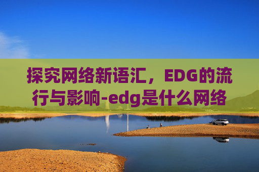 探究网络新语汇，EDG的流行与影响-edg是什么网络用语啊