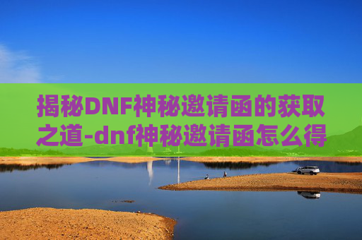 揭秘DNF神秘邀请函的获取之道-dnf神秘邀请函怎么得到 揭秘DNF神秘邀请函的获取之道-dnf神秘邀请函怎么得到