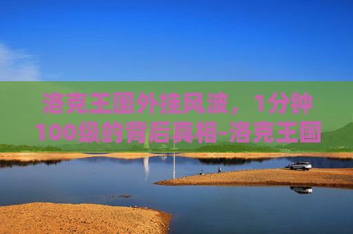 洛克王国外挂风波，1分钟100级的背后真相-洛克王国手游挂