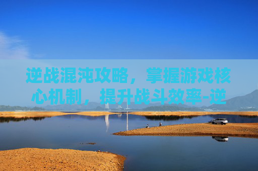 逆战混沌攻略，掌握游戏核心机制，提升战斗效率-逆战混沌攻略图文