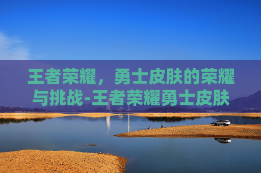 王者荣耀，勇士皮肤的荣耀与挑战-王者荣耀勇士皮肤加什么属性