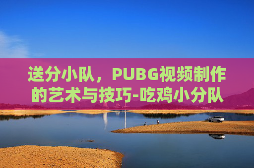 送分小队，PUBG视频制作的艺术与技巧-吃鸡小分队 播放
