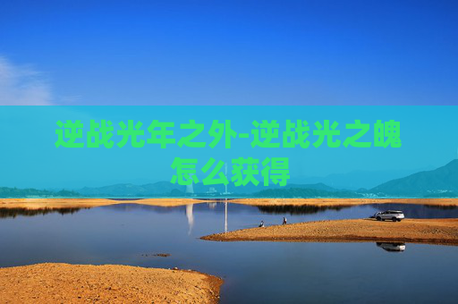 逆战光年之外-逆战光之魄怎么获得 逆战光年之外-逆战光之魄怎么获得