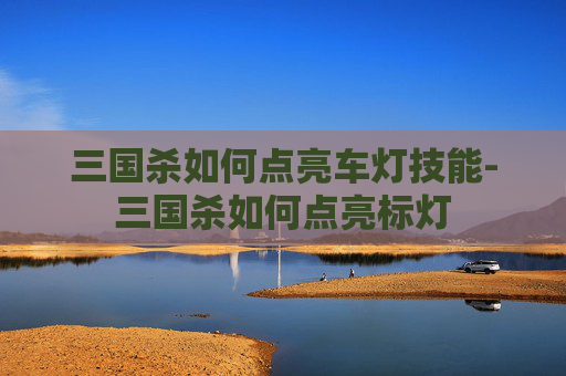 三国杀如何点亮车灯技能-三国杀如何点亮标灯