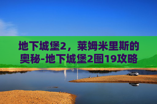 地下城堡2,莱姆米里斯的奥秘-地下城堡2图19攻略莱姆米 地下城堡2,莱姆米里斯的奥秘-地下城堡2图19攻略莱姆米