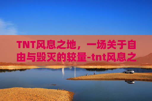 TNT风息之地,一场关于自由与毁灭的较量-tnt风息之地怎么打 TNT风息之地,一场关于自由与毁灭的较量-tnt风息之地怎么打