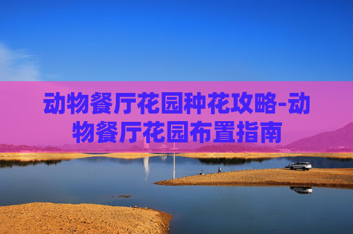 动物餐厅花园种花攻略-动物餐厅花园布置指南 动物餐厅花园种花攻略-动物餐厅花园布置指南