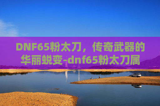 DNF65粉太刀,传奇武器的华丽蜕变-dnf65粉太刀属性 DNF65粉太刀,传奇武器的华丽蜕变-dnf65粉太刀属性
