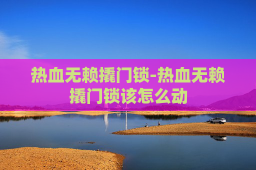 热血无赖撬门锁-热血无赖撬门锁该怎么动