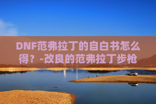 DNF范弗拉丁的自白书怎么得?-改良的范弗拉丁步枪外观 DNF范弗拉丁的自白书怎么得?-改良的范弗拉丁步枪外观