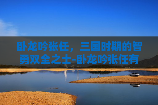 卧龙吟张任，三国时期的智勇双全之士-卧龙吟张任有用吗