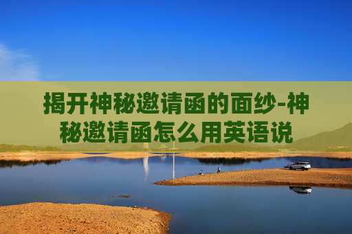 揭开神秘邀请函的面纱-神秘邀请函怎么用英语说 揭开神秘邀请函的面纱-神秘邀请函怎么用英语说