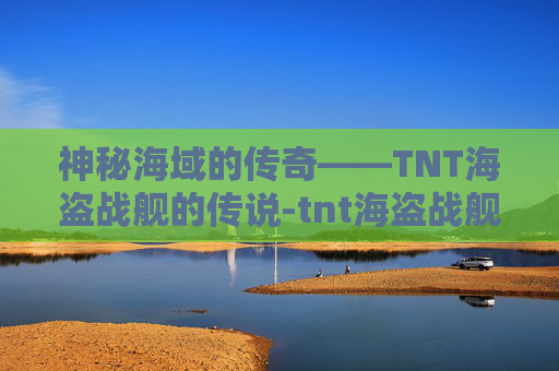 神秘海域的传奇——TNT海盗战舰的传说-tnt海盗战舰攻略 神秘海域的传奇——TNT海盗战舰的传说-tnt海盗战舰攻略