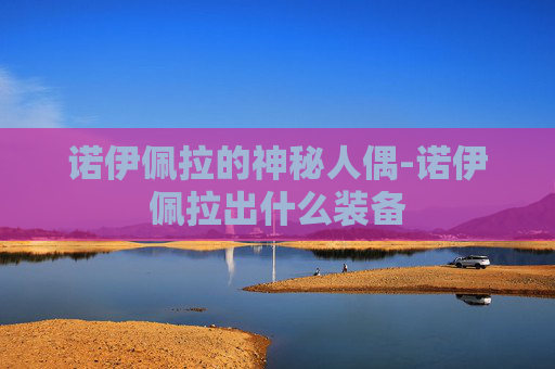 诺伊佩拉的神秘人偶-诺伊佩拉出什么装备 诺伊佩拉的神秘人偶-诺伊佩拉出什么装备