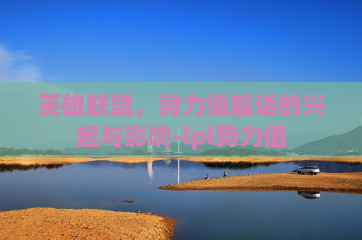 英雄联盟,势力值超话的兴起与影响-lpl势力值 英雄联盟,势力值超话的兴起与影响-lpl势力值