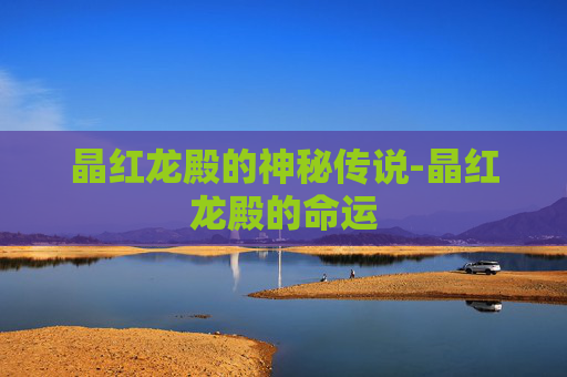 晶红龙殿的神秘传说-晶红龙殿的命运