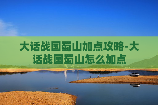 大话战国蜀山加点攻略-大话战国蜀山怎么加点 大话战国蜀山加点攻略-大话战国蜀山怎么加点