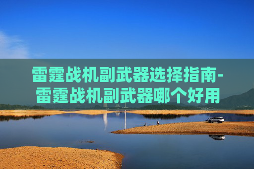 雷霆战机副武器选择指南-雷霆战机副武器哪个好用
