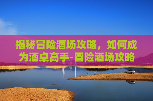 揭秘冒险酒场攻略,如何成为酒桌高手-冒险酒场攻略大全 揭秘冒险酒场攻略,如何成为酒桌高手-冒险酒场攻略大全