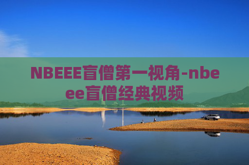 NBEEE盲僧第一视角-nbeee盲僧经典视频 NBEEE盲僧第一视角-nbeee盲僧经典视频