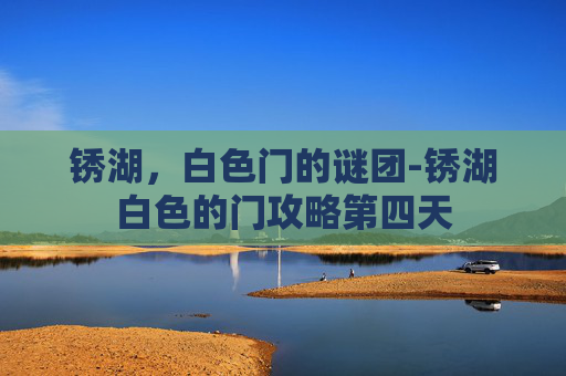 锈湖,白色门的谜团-锈湖白色的门攻略第四天 锈湖,白色门的谜团-锈湖白色的门攻略第四天