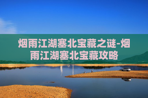 烟雨江湖塞北宝藏之谜-烟雨江湖塞北宝藏攻略 烟雨江湖塞北宝藏之谜-烟雨江湖塞北宝藏攻略