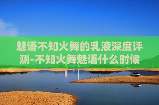 魅语不知火舞的乳液深度评测-不知火舞魅语什么时候上线 魅语不知火舞的乳液深度评测-不知火舞魅语什么时候上线