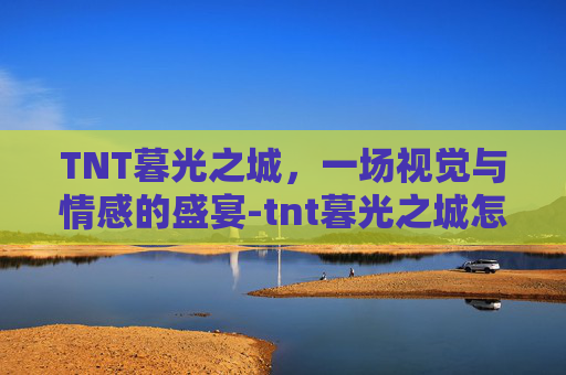 TNT暮光之城,一场视觉与情感的盛宴-tnt暮光之城怎么打 TNT暮光之城,一场视觉与情感的盛宴-tnt暮光之城怎么打