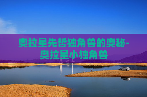 奥拉星先哲独角兽的奥秘-奥拉星小独角兽 奥拉星先哲独角兽的奥秘-奥拉星小独角兽